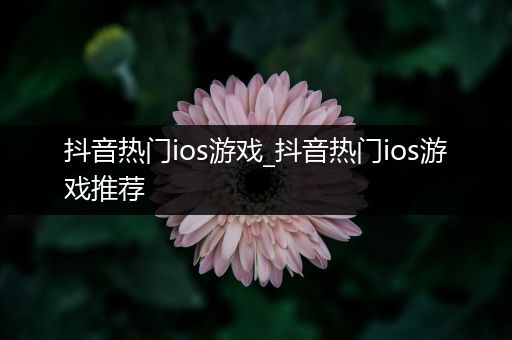 抖音热门ios游戏_抖音热门ios游戏推荐