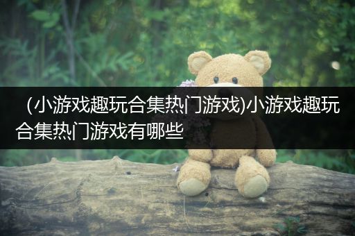 （小游戏趣玩合集热门游戏)小游戏趣玩合集热门游戏有哪些