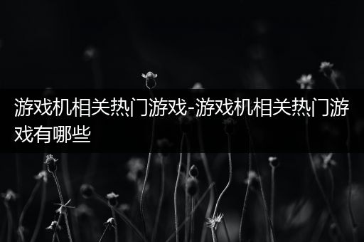 游戏机相关热门游戏-游戏机相关热门游戏有哪些