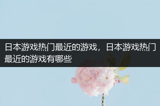 日本游戏热门最近的游戏，日本游戏热门最近的游戏有哪些