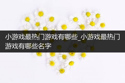 小游戏最热门游戏有哪些_小游戏最热门游戏有哪些名字