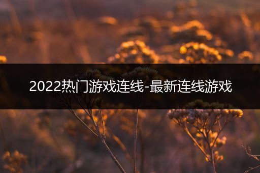 2022热门游戏连线-最新连线游戏