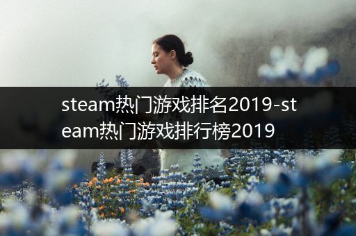 steam热门游戏排名2019-steam热门游戏排行榜2019