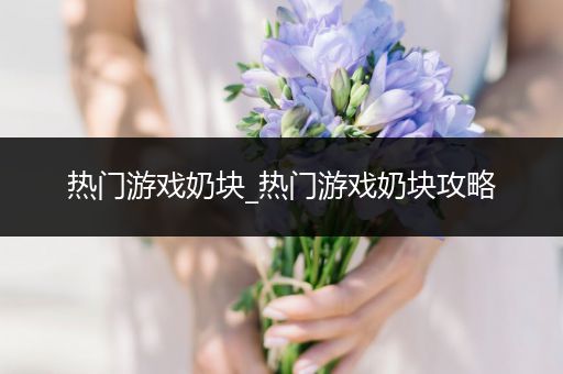 热门游戏奶块_热门游戏奶块攻略