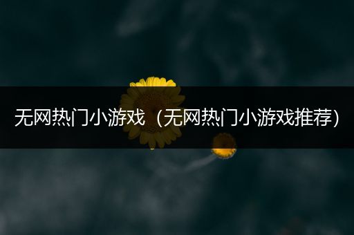 无网热门小游戏（无网热门小游戏推荐）