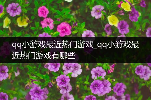 qq小游戏最近热门游戏_qq小游戏最近热门游戏有哪些