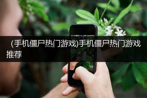 （手机僵尸热门游戏)手机僵尸热门游戏推荐