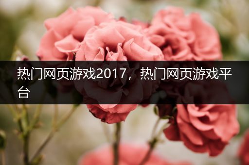 热门网页游戏2017，热门网页游戏平台