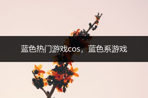 蓝色热门游戏cos，蓝色系游戏