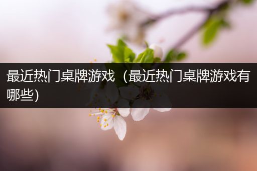 最近热门桌牌游戏（最近热门桌牌游戏有哪些）