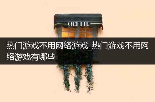 热门游戏不用网络游戏_热门游戏不用网络游戏有哪些