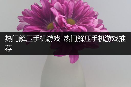 热门解压手机游戏-热门解压手机游戏推荐