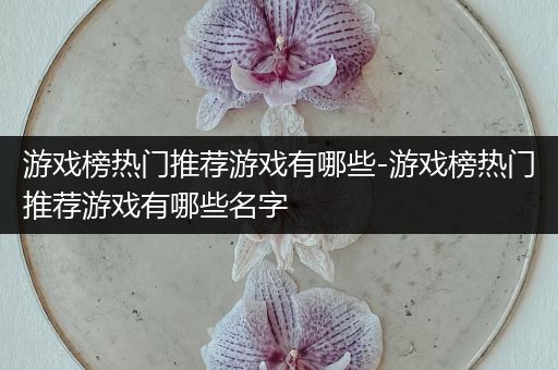 游戏榜热门推荐游戏有哪些-游戏榜热门推荐游戏有哪些名字