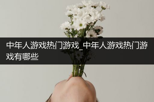 中年人游戏热门游戏_中年人游戏热门游戏有哪些