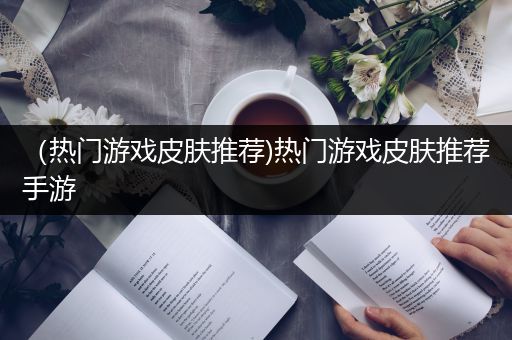 （热门游戏皮肤推荐)热门游戏皮肤推荐手游