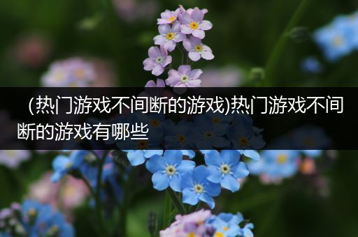 （热门游戏不间断的游戏)热门游戏不间断的游戏有哪些