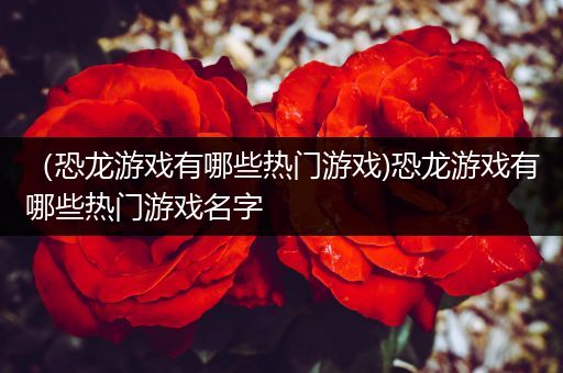 （恐龙游戏有哪些热门游戏)恐龙游戏有哪些热门游戏名字