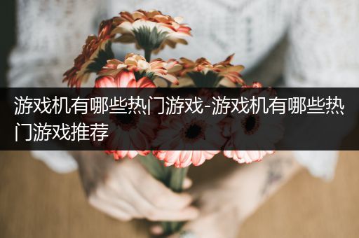 游戏机有哪些热门游戏-游戏机有哪些热门游戏推荐