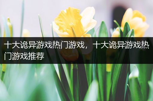 十大诡异游戏热门游戏，十大诡异游戏热门游戏推荐