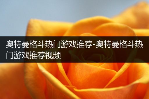 奥特曼格斗热门游戏推荐-奥特曼格斗热门游戏推荐视频