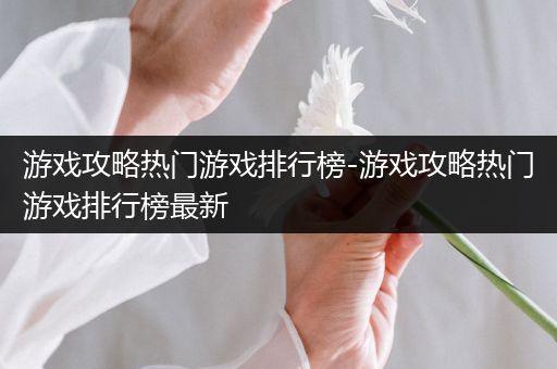 游戏攻略热门游戏排行榜-游戏攻略热门游戏排行榜最新