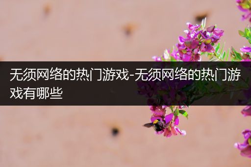 无须网络的热门游戏-无须网络的热门游戏有哪些