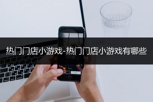 热门门店小游戏-热门门店小游戏有哪些