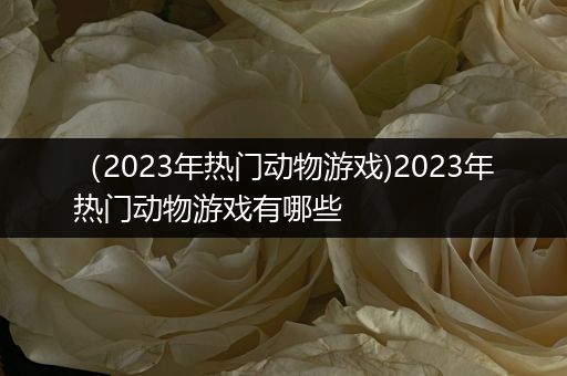 （2023年热门动物游戏)2023年热门动物游戏有哪些