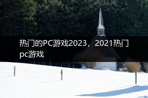 热门的PC游戏2023，2021热门pc游戏