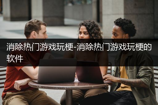 消除热门游戏玩梗-消除热门游戏玩梗的软件