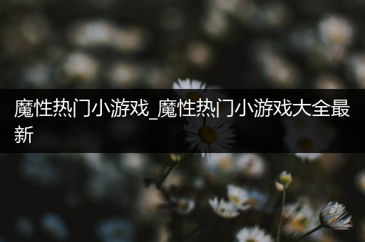 魔性热门小游戏_魔性热门小游戏大全最新