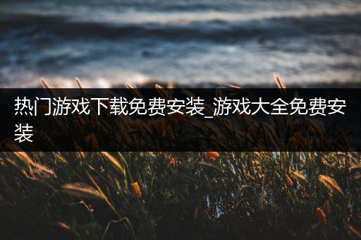 热门游戏下载免费安装_游戏大全免费安装