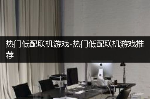 热门低配联机游戏-热门低配联机游戏推荐