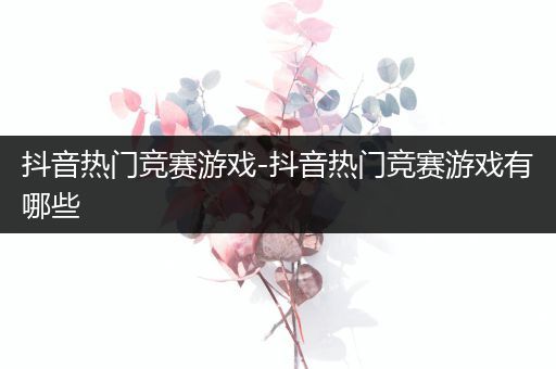 抖音热门竞赛游戏-抖音热门竞赛游戏有哪些