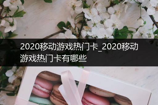 2020移动游戏热门卡_2020移动游戏热门卡有哪些