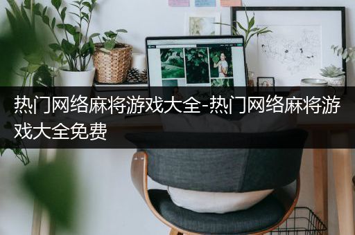 热门网络麻将游戏大全-热门网络麻将游戏大全免费