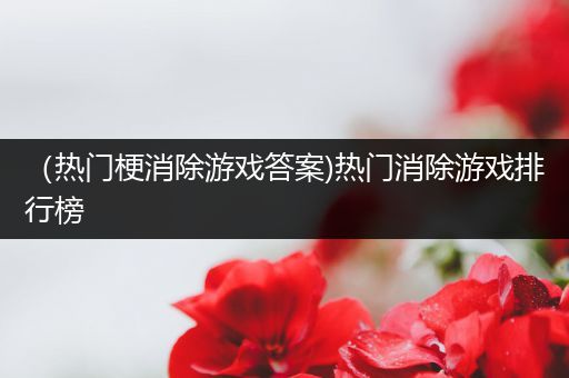 （热门梗消除游戏答案)热门消除游戏排行榜