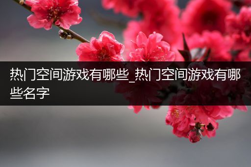 热门空间游戏有哪些_热门空间游戏有哪些名字