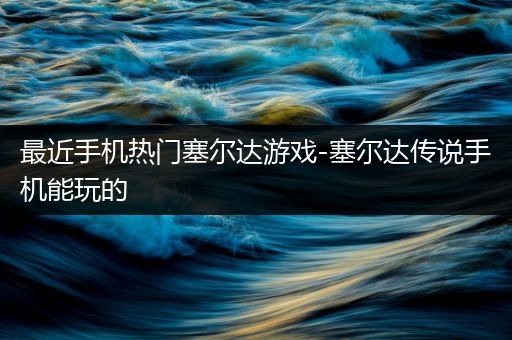 最近手机热门塞尔达游戏-塞尔达传说手机能玩的