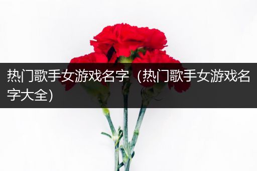 热门歌手女游戏名字（热门歌手女游戏名字大全）