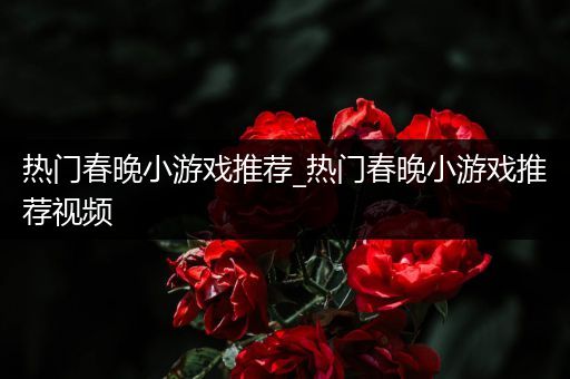 热门春晚小游戏推荐_热门春晚小游戏推荐视频