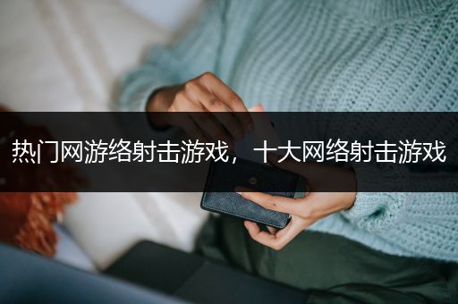 热门网游络射击游戏，十大网络射击游戏