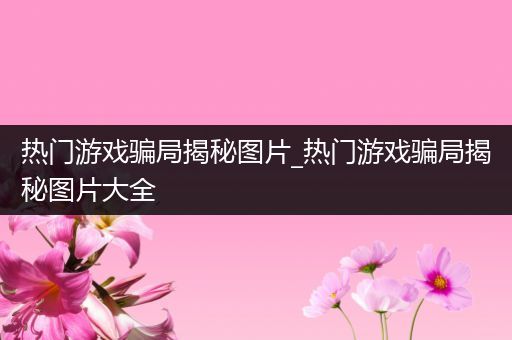 热门游戏骗局揭秘图片_热门游戏骗局揭秘图片大全