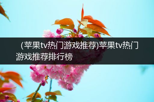 （苹果tv热门游戏推荐)苹果tv热门游戏推荐排行榜