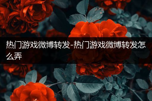 热门游戏微博转发-热门游戏微博转发怎么弄