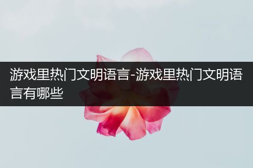 游戏里热门文明语言-游戏里热门文明语言有哪些