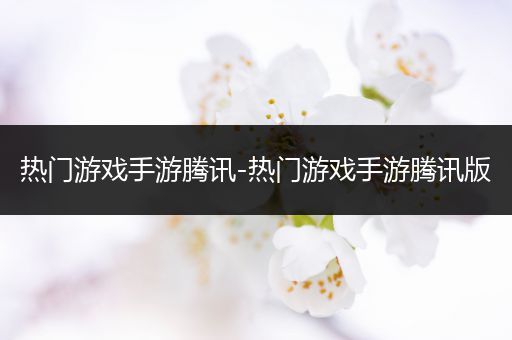 热门游戏手游腾讯-热门游戏手游腾讯版