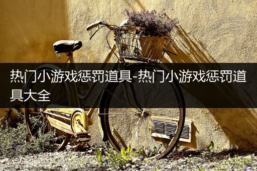 热门小游戏惩罚道具-热门小游戏惩罚道具大全