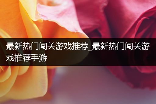 最新热门闯关游戏推荐_最新热门闯关游戏推荐手游