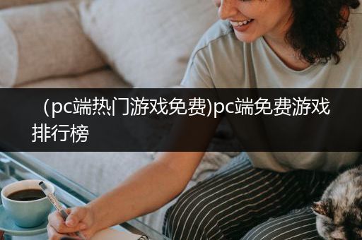 （pc端热门游戏免费)pc端免费游戏排行榜